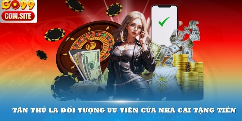 Tân thủ là đối tượng ưu tiên của nhà cái tặng tiền